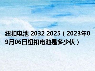 纽扣电池 2032 2025（2023年09月06日纽扣电池是多少伏）