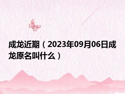 成龙近期（2023年09月06日成龙原名叫什么）