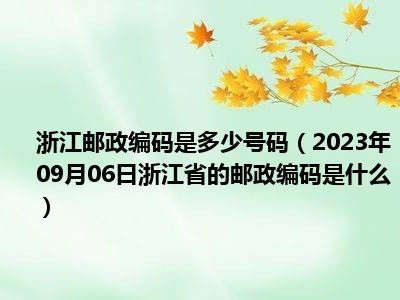 浙江邮政编码是多少号码（2023年09月06日浙江省的邮政编码是什么）