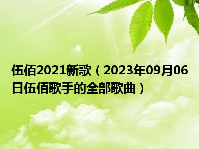 伍佰2021新歌（2023年09月06日伍佰歌手的全部歌曲）