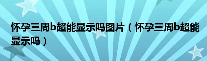  怀孕三周b超能显示吗图片（怀孕三周b超能显示吗）