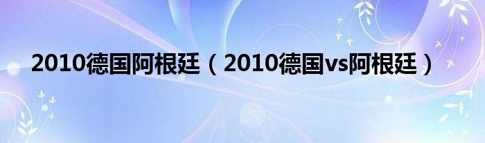  2010德国阿根廷（2010德国vs阿根廷）