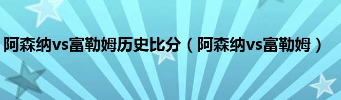  阿森纳vs富勒姆历史比分（阿森纳vs富勒姆）