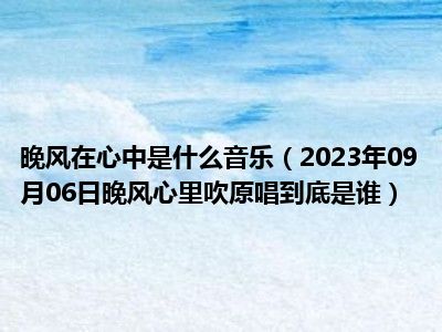 晚风在心中是什么音乐（2023年09月06日晚风心里吹原唱到底是谁）