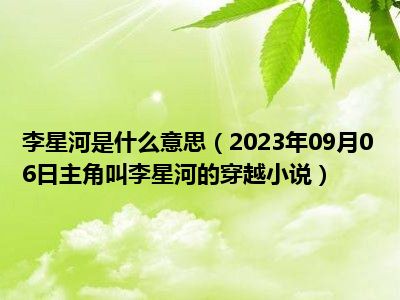 李星河是什么意思（2023年09月06日主角叫李星河的穿越小说）