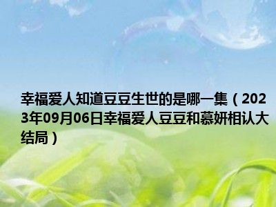 幸福爱人知道豆豆生世的是哪一集（2023年09月06日幸福爱人豆豆和慕妍相认大结局）