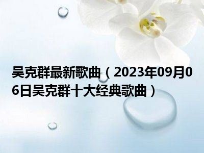 吴克群最新歌曲（2023年09月06日吴克群十大经典歌曲）