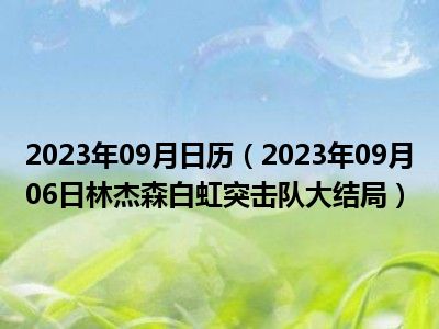 2023年09月日历（2023年09月06日林杰森白虹突击队大结局）