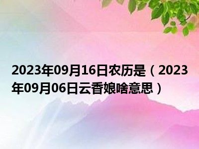 2023年09月16日农历是（2023年09月06日云香娘啥意思）