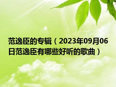 范逸臣的专辑（2023年09月06日范逸臣有哪些好听的歌曲）