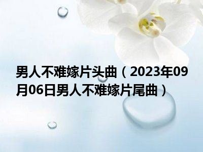 男人不难嫁片头曲（2023年09月06日男人不难嫁片尾曲）