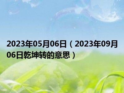 2023年05月06日（2023年09月06日乾坤转的意思）