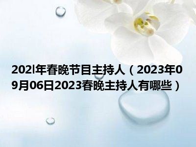 202l年春晚节目主持人（2023年09月06日2023春晚主持人有哪些）