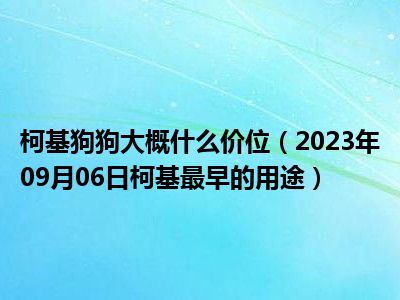 柯基狗狗大概什么价位（2023年09月06日柯基最早的用途）