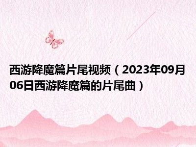 西游降魔篇片尾视频（2023年09月06日西游降魔篇的片尾曲）