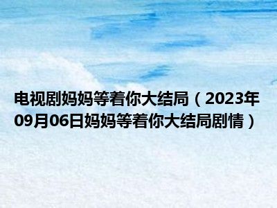 电视剧妈妈等着你大结局（2023年09月06日妈妈等着你大结局剧情）