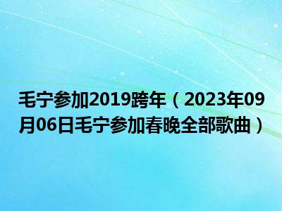 毛宁参加2019跨年（2023年09月06日毛宁参加春晚全部歌曲）