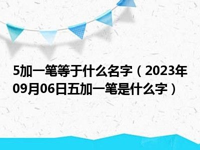 5加一笔等于什么名字（2023年09月06日五加一笔是什么字）