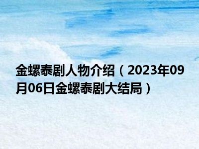 金螺泰剧人物介绍（2023年09月06日金螺泰剧大结局）