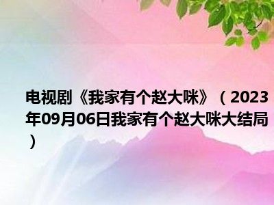 电视剧《我家有个赵大咪》（2023年09月06日我家有个赵大咪大结局）