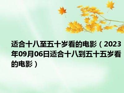 适合十八至五十岁看的电影（2023年09月06日适合十八到五十五岁看的电影）