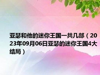 亚瑟和他的迷你王国一共几部（2023年09月06日亚瑟的迷你王国4大结局）