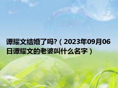 谭耀文结婚了吗 （2023年09月06日谭耀文的老婆叫什么名字）