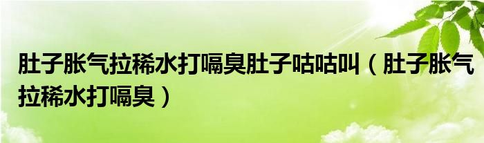  肚子胀气拉稀水打嗝臭肚子咕咕叫（肚子胀气拉稀水打嗝臭）