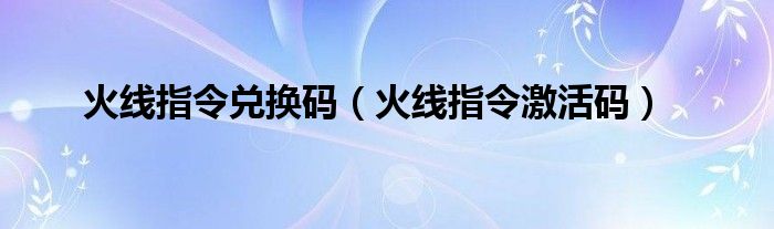  火线指令兑换码（火线指令激活码）