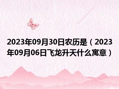 2023年09月30日农历是（2023年09月06日飞龙升天什么寓意）