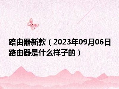 路由器新款（2023年09月06日路由器是什么样子的）