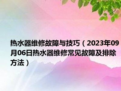 热水器维修故障与技巧（2023年09月06日热水器维修常见故障及排除方法）