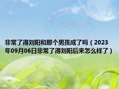 非常了得刘阳和那个男孩成了吗（2023年09月06日非常了得刘阳后来怎么样了）