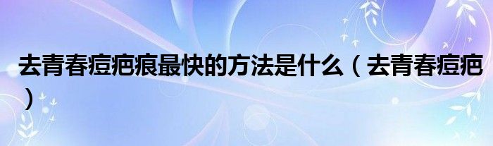  去青春痘疤痕最快的方法是什么（去青春痘疤）