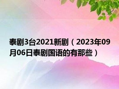 泰剧3台2021新剧（2023年09月06日泰剧国语的有那些）