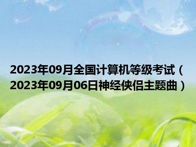 2023年09月全国计算机等级考试（2023年09月06日神经侠侣主题曲）