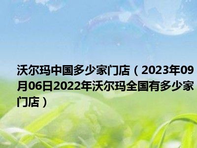 沃尔玛中国多少家门店（2023年09月06日2022年沃尔玛全国有多少家门店）