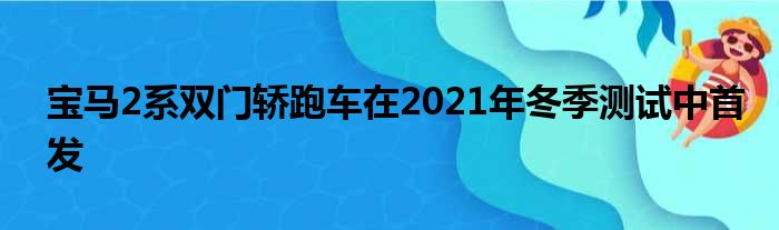 宝马2系双门轿跑车在2021年冬季测试中首发