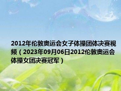 2012年伦敦奥运会女子体操团体决赛视频（2023年09月06日2012伦敦奥运会体操女团决赛冠军）