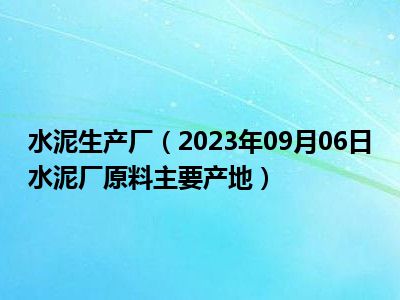 水泥生产厂（2023年09月06日水泥厂原料主要产地）