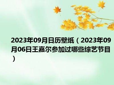 2023年09月日历壁纸（2023年09月06日王嘉尔参加过哪些综艺节目）