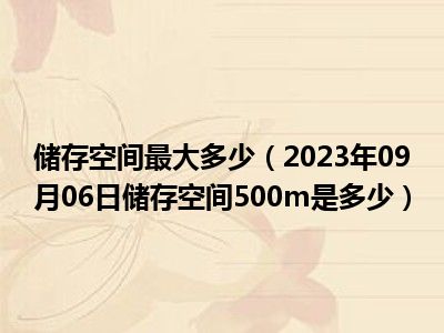 储存空间最大多少（2023年09月06日储存空间500m是多少）