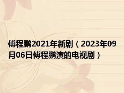 傅程鹏2021年新剧（2023年09月06日傅程鹏演的电视剧）