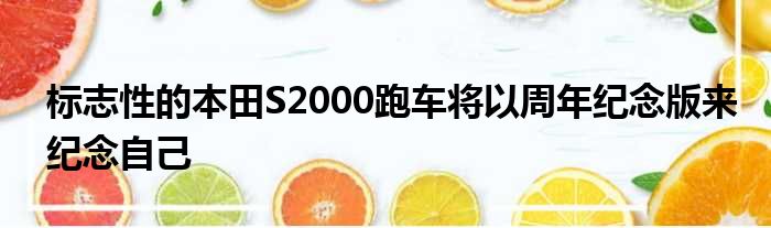 标志性的本田S2000跑车将以周年纪念版来纪念自己