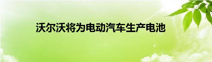 沃尔沃将为电动汽车生产电池