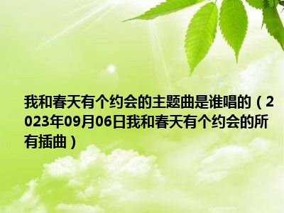 我和春天有个约会的主题曲是谁唱的（2023年09月06日我和春天有个约会的所有插曲）