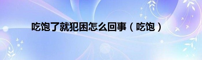  吃饱了就犯困怎么回事（吃饱）