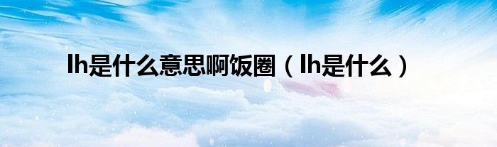  lh是什么意思啊饭圈（lh是什么）