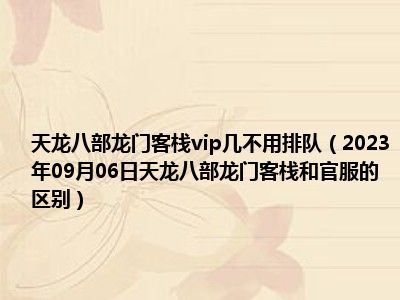 天龙八部龙门客栈vip几不用排队（2023年09月06日天龙八部龙门客栈和官服的区别）