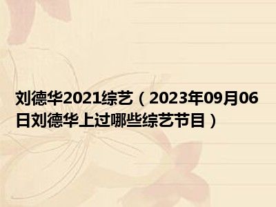 刘德华2021综艺（2023年09月06日刘德华上过哪些综艺节目）